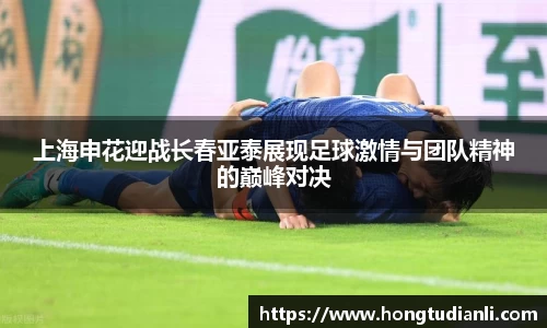 上海申花迎战长春亚泰展现足球激情与团队精神的巅峰对决