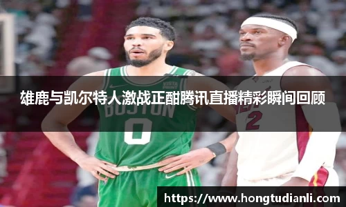 雄鹿与凯尔特人激战正酣腾讯直播精彩瞬间回顾