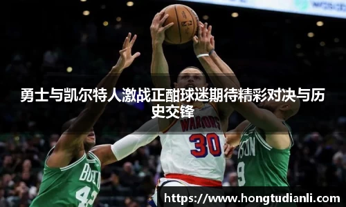 勇士与凯尔特人激战正酣球迷期待精彩对决与历史交锋