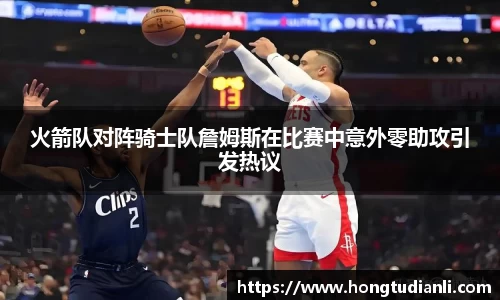 火箭队对阵骑士队詹姆斯在比赛中意外零助攻引发热议