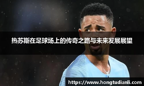 热苏斯在足球场上的传奇之路与未来发展展望