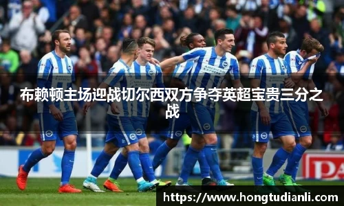 布赖顿主场迎战切尔西双方争夺英超宝贵三分之战