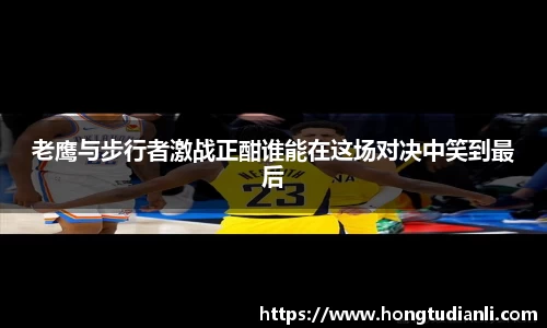 老鹰与步行者激战正酣谁能在这场对决中笑到最后