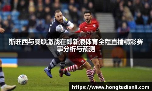 斯旺西与曼联激战在即新浪体育全程直播精彩赛事分析与预测