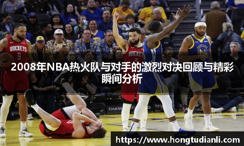 2008年NBA热火队与对手的激烈对决回顾与精彩瞬间分析