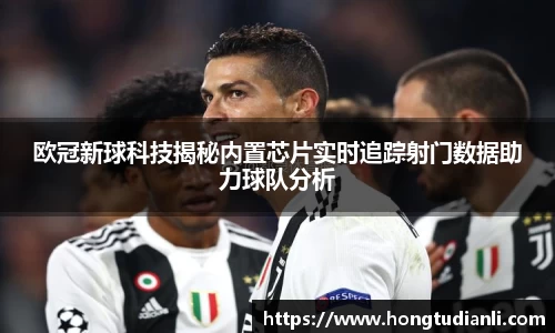 欧冠新球科技揭秘内置芯片实时追踪射门数据助力球队分析