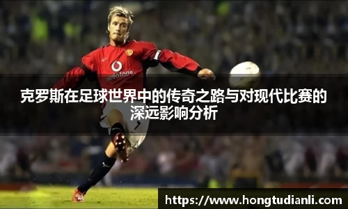 克罗斯在足球世界中的传奇之路与对现代比赛的深远影响分析