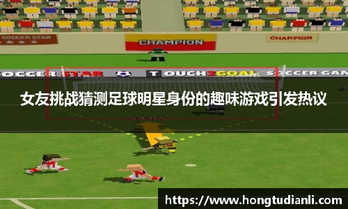 女友挑战猜测足球明星身份的趣味游戏引发热议
