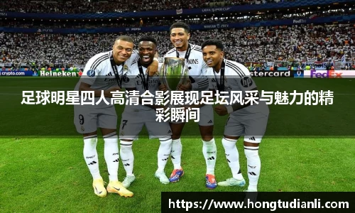 足球明星四人高清合影展现足坛风采与魅力的精彩瞬间