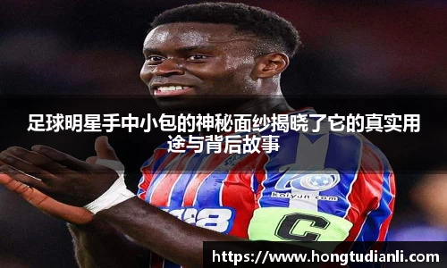 足球明星手中小包的神秘面纱揭晓了它的真实用途与背后故事