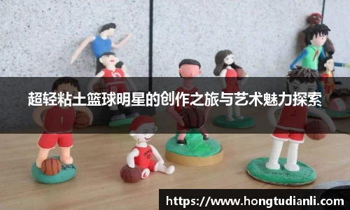 超轻粘土篮球明星的创作之旅与艺术魅力探索
